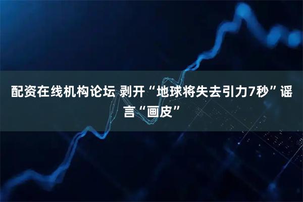 配资在线机构论坛 剥开“地球将失去引力7秒”谣言“画皮”