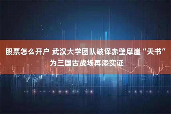 股票怎么开户 武汉大学团队破译赤壁摩崖“天书” 为三国古战场再添实证