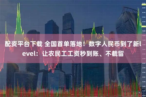 配资平台下载 全国首单落地！数字人民币到了新level：让农民工工资秒到账、不截留