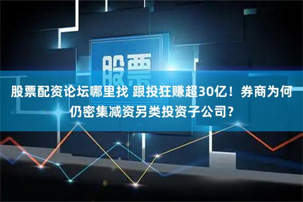 股票配资论坛哪里找 跟投狂赚超30亿！券商为何仍密集减资另类投资子公司？