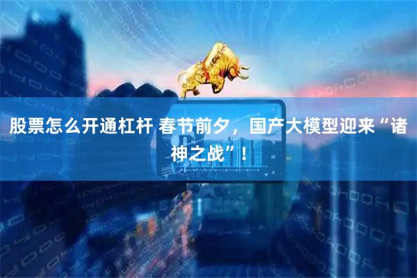 股票怎么开通杠杆 春节前夕，国产大模型迎来“诸神之战”！