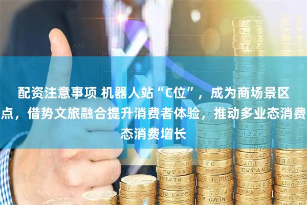 配资注意事项 机器人站“C位”，成为商场景区新亮点，借势文旅融合提升消费者体验，推动多业态消费增长