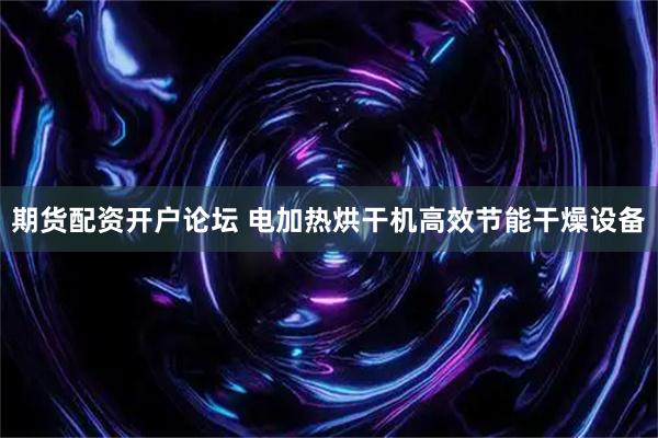 期货配资开户论坛 电加热烘干机高效节能干燥设备