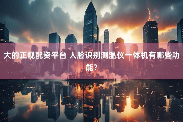 大的正规配资平台 人脸识别测温仪一体机有哪些功能？