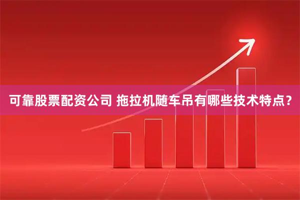 可靠股票配资公司 拖拉机随车吊有哪些技术特点？