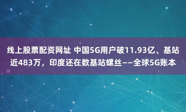 线上股票配资网址 中国5G用户破11.93亿、基站近483万，印度还在数基站螺丝——全球5G账本