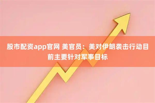 股市配资app官网 美官员：美对伊朗袭击行动目前主要针对军事目标