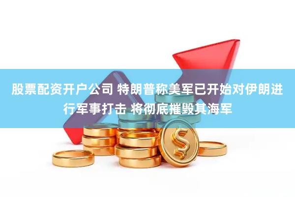 股票配资开户公司 特朗普称美军已开始对伊朗进行军事打击 将彻底摧毁其海军