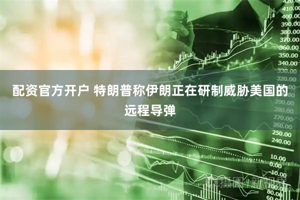 配资官方开户 特朗普称伊朗正在研制威胁美国的远程导弹