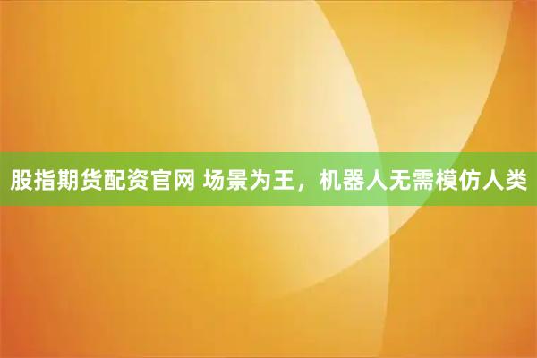股指期货配资官网 场景为王，机器人无需模仿人类