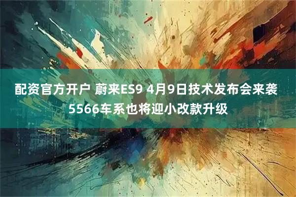 配资官方开户 蔚来ES9 4月9日技术发布会来袭 5566车系也将迎小改款升级