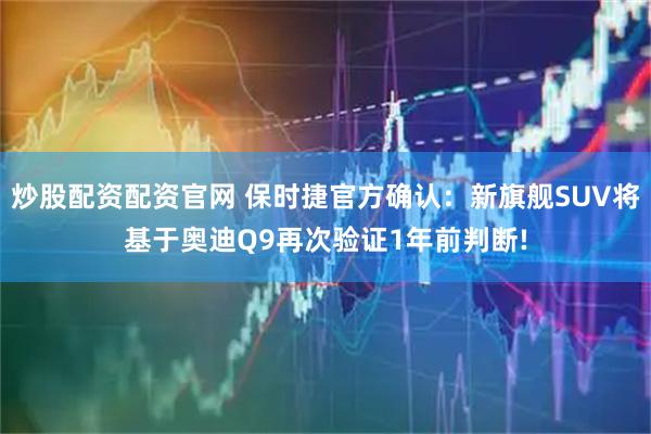 炒股配资配资官网 保时捷官方确认：新旗舰SUV将基于奥迪Q9再次验证1年前判断!