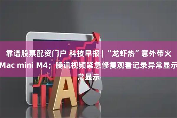 靠谱股票配资门户 科技早报 | “龙虾热”意外带火Mac mini M4；腾讯视频紧急修复观看记录异常显示