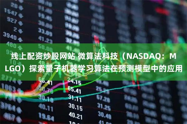 线上配资炒股网站 微算法科技（NASDAQ：MLGO）探索量子机器学习算法在预测模型中的应用