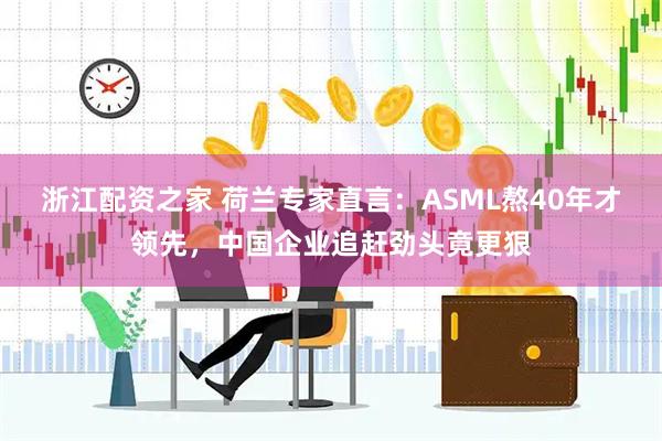 浙江配资之家 荷兰专家直言：ASML熬40年才领先，中国企业追赶劲头竟更狠