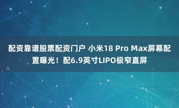 配资靠谱股票配资门户 小米18 Pro Max屏幕配置曝光！配6.9英寸LIPO极窄直屏