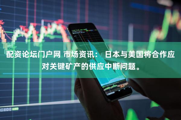 配资论坛门户网 市场资讯： 日本与美国将合作应对关键矿产的供应中断问题。