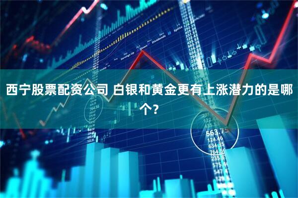 西宁股票配资公司 白银和黄金更有上涨潜力的是哪个？