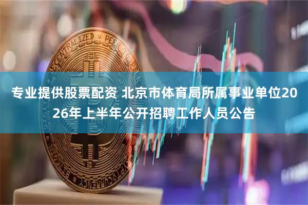 专业提供股票配资 北京市体育局所属事业单位2026年上半年公开招聘工作人员公告