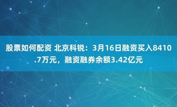 股票如何配资 北京科锐：3月16日融资买入8410.7万元，融资融券余额3.42亿元