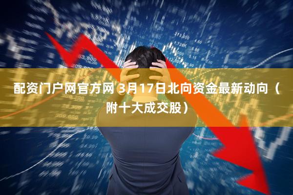 配资门户网官方网 3月17日北向资金最新动向（附十大成交股）