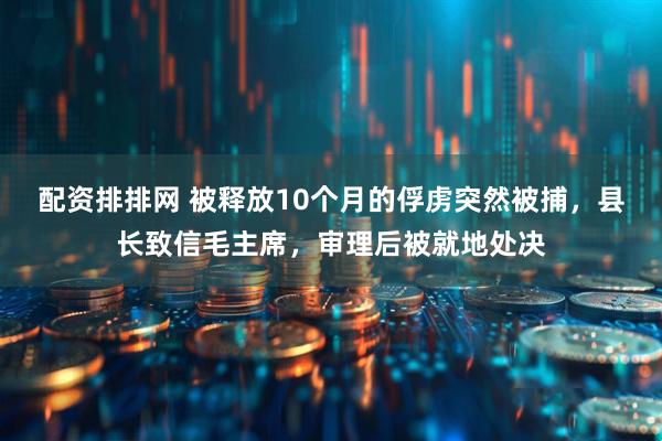 配资排排网 被释放10个月的俘虏突然被捕，县长致信毛主席，审理后被就地处决