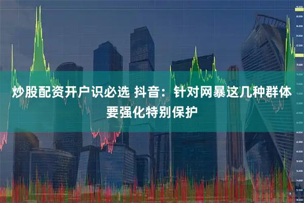 炒股配资开户识必选 抖音：针对网暴这几种群体要强化特别保护
