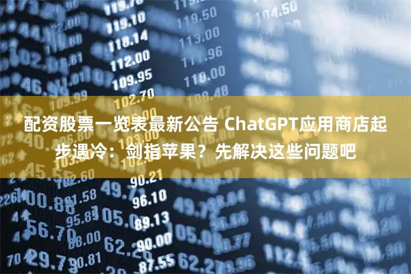 配资股票一览表最新公告 ChatGPT应用商店起步遇冷：剑指苹果？先解决这些问题吧