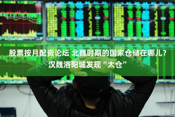 股票按月配资论坛 北魏时期的国家仓储在哪儿？汉魏洛阳城发现“太仓”