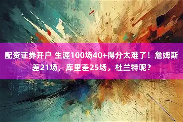 配资证券开户 生涯100场40+得分太难了！詹姆斯差21场，库里差25场，杜兰特呢？