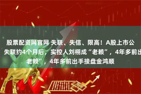 股票配资网官网 失联、失信、限高！A股上市公司金鸿顺突发，失联约4个月后，实控人刘栩成“老赖”，4年多前出手接盘金鸿顺