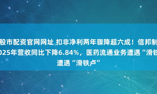 股市配资官网网址 扣非净利两年骤降超六成！信邦制药2025年营收同比下降6.84%，医药流通业务遭遇“滑铁卢”