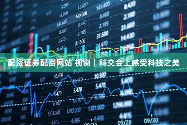 配资证券配资网站 视窗｜科交会上感受科技之美