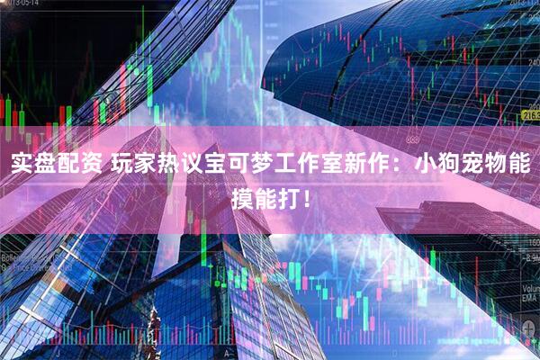 实盘配资 玩家热议宝可梦工作室新作：小狗宠物能摸能打！