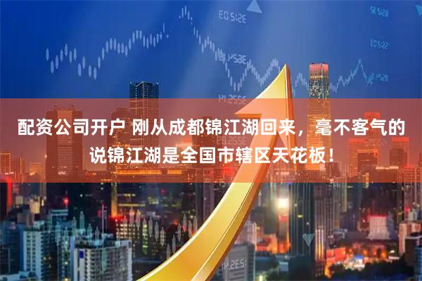 配资公司开户 刚从成都锦江湖回来，毫不客气的说锦江湖是全国市辖区天花板！