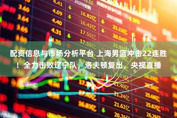 配资信息与市场分析平台 上海男篮冲击22连胜！全力击败辽宁队，洛夫顿复出，央视直播