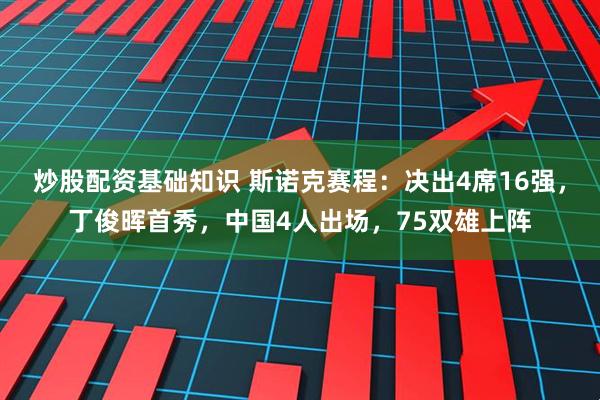 炒股配资基础知识 斯诺克赛程：决出4席16强，丁俊晖首秀，中国4人出场，75双雄上阵