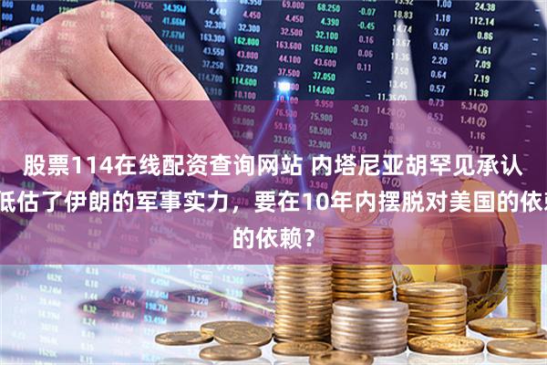股票114在线配资查询网站 内塔尼亚胡罕见承认，低估了伊朗的军事实力，要在10年内摆脱对美国的依赖？