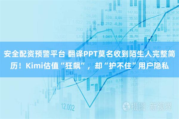 安全配资预警平台 翻译PPT莫名收到陌生人完整简历！Kimi估值“狂飙”，却“护不住”用户隐私