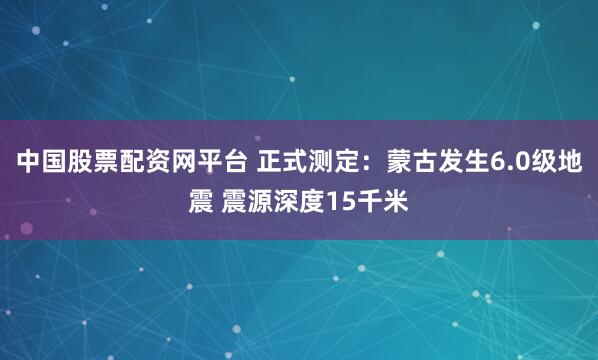 中国股票配资网平台 正式测定：蒙古发生6.0级地震 震源深度15千米
