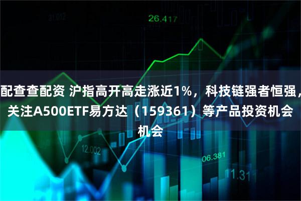 配查查配资 沪指高开高走涨近1%，科技链强者恒强，关注A500ETF易方达（159361）等产品投资机会
