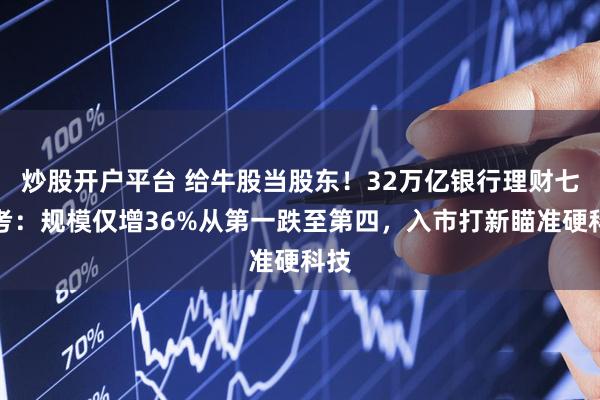 炒股开户平台 给牛股当股东！32万亿银行理财七年考：规模仅增36%从第一跌至第四，入市打新瞄准硬科技