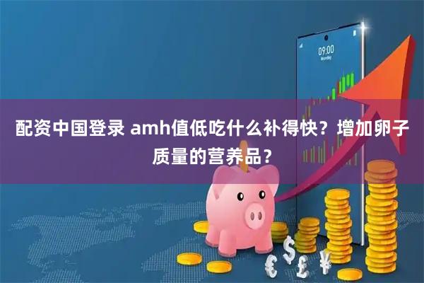 配资中国登录 amh值低吃什么补得快？增加卵子质量的营养品？