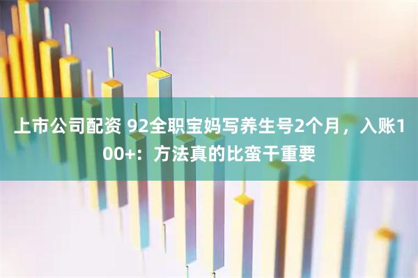 上市公司配资 92全职宝妈写养生号2个月，入账100+：方法真的比蛮干重要