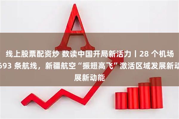 线上股票配资炒 数读中国开局新活力丨28 个机场、693 条航线，新疆航空“振翅高飞”激活区域发展新动能