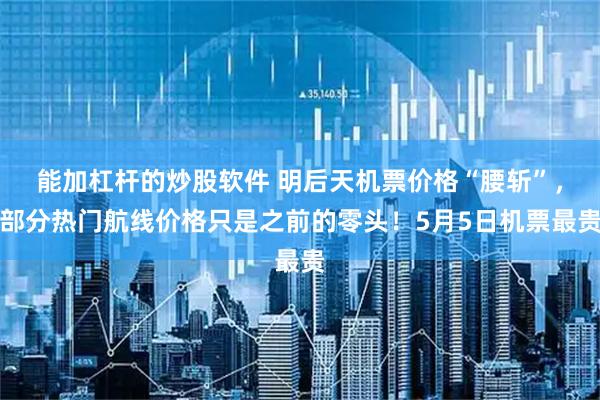 能加杠杆的炒股软件 明后天机票价格“腰斩”，部分热门航线价格只是之前的零头！5月5日机票最贵